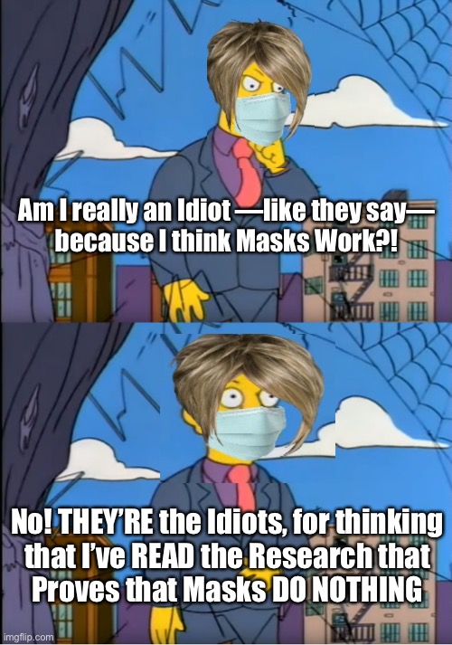 Bozos in Clown World | Am I really an Idiot —like they say—
because I think Masks Work?! No! THEY’RE the Idiots, for thinking
that I’ve READ the Research that
Proves that Masks DO NOTHING | image tagged in skinner out of touch | made w/ Imgflip meme maker