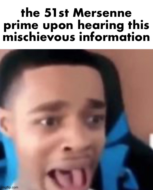 the 51st Mersenne prime upon hearing this mischievous information | made w/ Imgflip meme maker