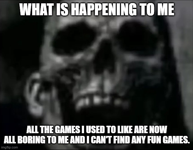 please help me | WHAT IS HAPPENING TO ME; ALL THE GAMES I USED TO LIKE ARE NOW ALL BORING TO ME AND I CAN'T FIND ANY FUN GAMES. | image tagged in mr incredible skull | made w/ Imgflip meme maker
