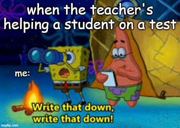 write that down!! |  when the teacher's helping a student on a test; me: | image tagged in write that down | made w/ Imgflip meme maker