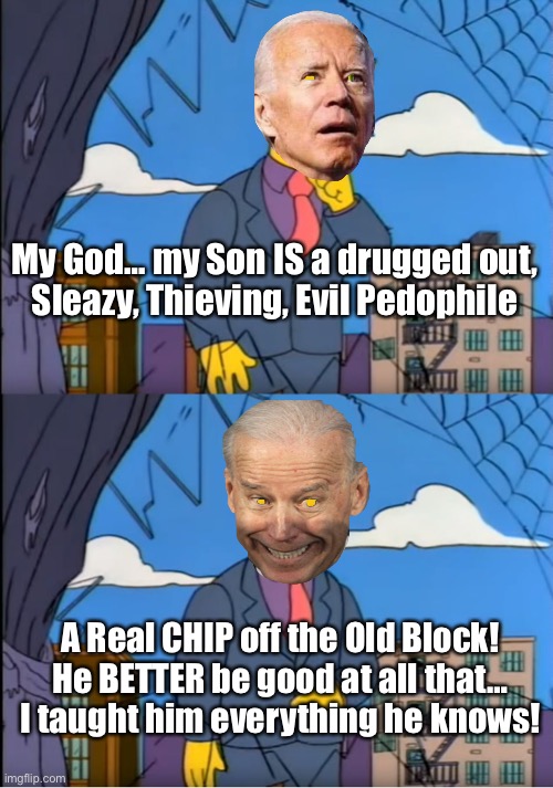 Hunter is “the smartest man I know.”   Verbatim | My God… my Son IS a drugged out,
Sleazy, Thieving, Evil Pedophile; A Real CHIP off the Old Block!
He BETTER be good at all that…
I taught him everything he knows! | image tagged in skinner out of touch | made w/ Imgflip meme maker