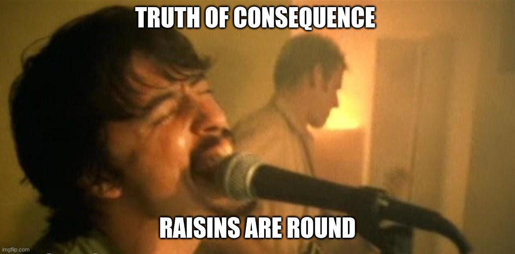 The Foo Fighters | TRUTH OF CONSEQUENCE; RAISINS ARE ROUND | image tagged in the foo fighters | made w/ Imgflip meme maker