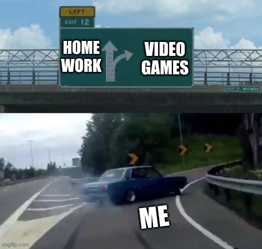 Me All The Time | HOME
WORK; VIDEO
GAMES; ME | image tagged in memes,left exit 12 off ramp | made w/ Imgflip meme maker