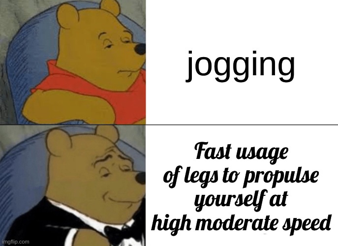 . | jogging; Fast usage of legs to propulse yourself at high moderate speed | image tagged in memes,tuxedo winnie the pooh | made w/ Imgflip meme maker