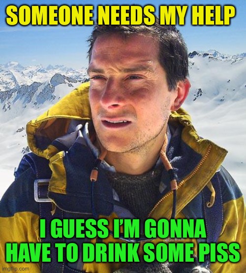 Bear Grylls Meme | SOMEONE NEEDS MY HELP I GUESS I’M GONNA HAVE TO DRINK SOME PISS | image tagged in memes,bear grylls | made w/ Imgflip meme maker