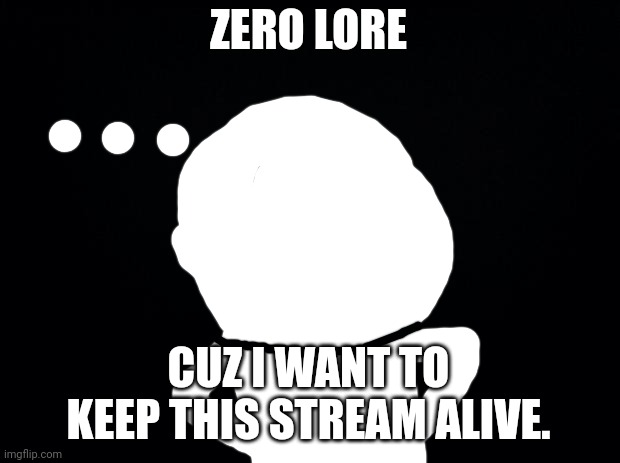 Black background | ZERO LORE; CUZ I WANT TO KEEP THIS STREAM ALIVE. | image tagged in black background | made w/ Imgflip meme maker