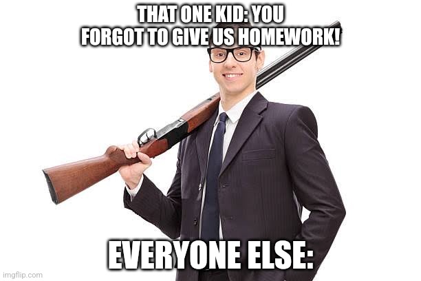 Has this ever happened to you? | THAT ONE KID: YOU FORGOT TO GIVE US HOMEWORK! EVERYONE ELSE: | image tagged in school memes | made w/ Imgflip meme maker