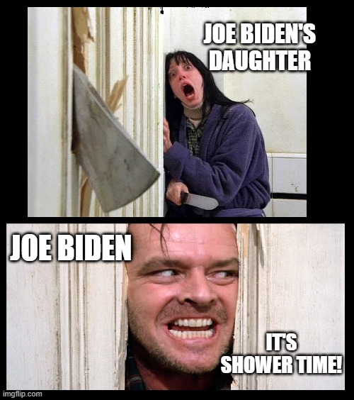 All In The Family | JOE BIDEN'S DAUGHTER; JOE BIDEN; IT'S SHOWER TIME! | image tagged in here's jhonny,joe biden,shower,dark humor,creepy joe biden,family values | made w/ Imgflip meme maker