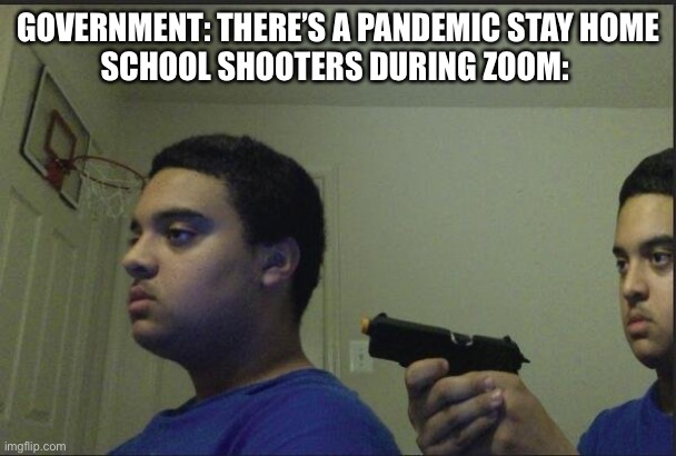 guy pointing gun at self | GOVERNMENT: THERE’S A PANDEMIC STAY HOME
SCHOOL SHOOTERS DURING ZOOM: | image tagged in guy pointing gun at self | made w/ Imgflip meme maker