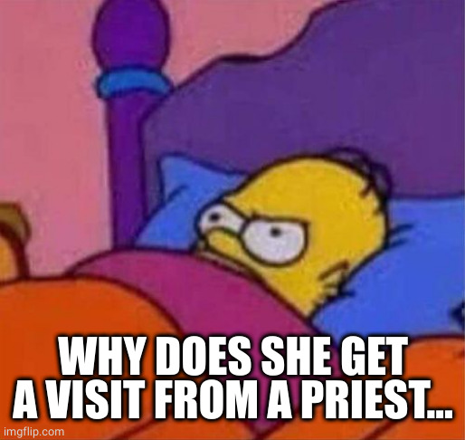 angry homer simpson in bed | WHY DOES SHE GET A VISIT FROM A PRIEST... | image tagged in angry homer simpson in bed | made w/ Imgflip meme maker