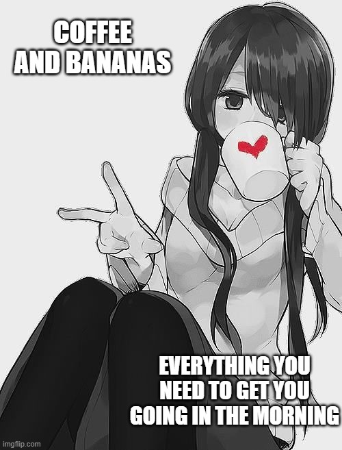 Good Start To The Morning | COFFEE AND BANANAS; EVERYTHING YOU NEED TO GET YOU GOING IN THE MORNING | image tagged in anime coffee/peace,getting going,making things work,pushing through,moving forward,making it happen | made w/ Imgflip meme maker