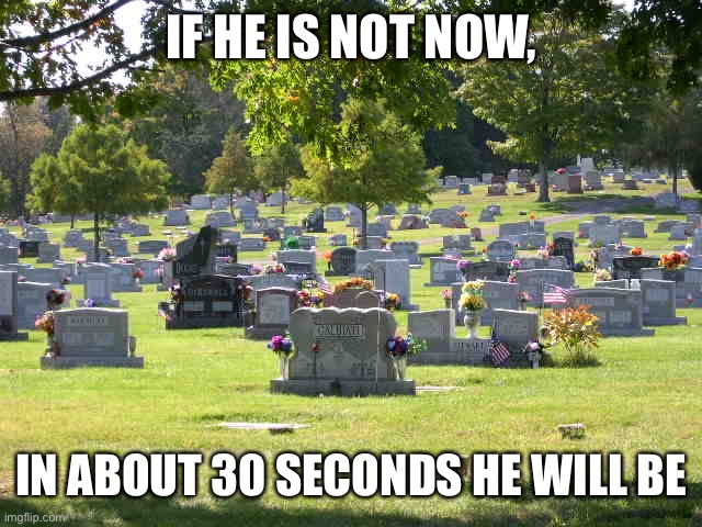 cemetery | IF HE IS NOT NOW, IN ABOUT 30 SECONDS HE WILL BE | image tagged in cemetery | made w/ Imgflip meme maker