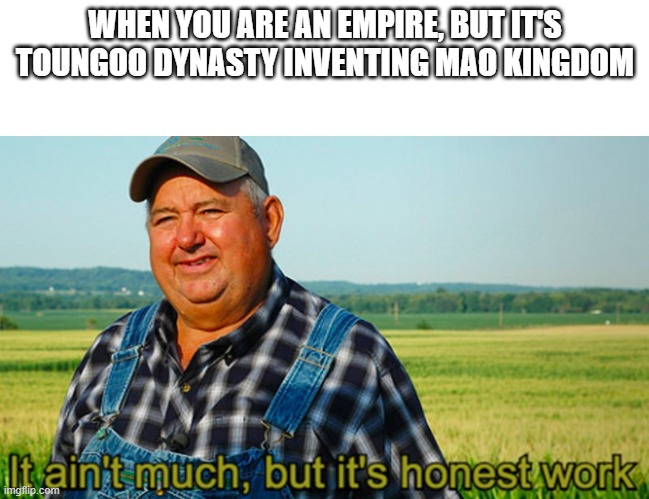 When you're an empire during Toungoo dynasty | WHEN YOU ARE AN EMPIRE, BUT IT'S TOUNGOO DYNASTY INVENTING MAO KINGDOM | image tagged in it ain't much but it's honest work,memes | made w/ Imgflip meme maker