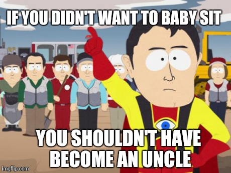 Captain Hindsight Meme | IF YOU DIDN'T WANT TO BABY SIT YOU SHOULDN'T HAVE BECOME AN UNCLE | image tagged in memes,captain hindsight,AdviceAnimals | made w/ Imgflip meme maker