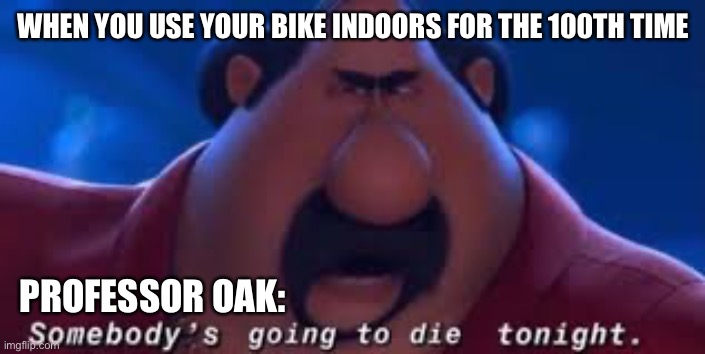 There’s a time and place for everything, but not now | WHEN YOU USE YOUR BIKE INDOORS FOR THE 100TH TIME; PROFESSOR OAK: | image tagged in somebody's going to die tonight | made w/ Imgflip meme maker