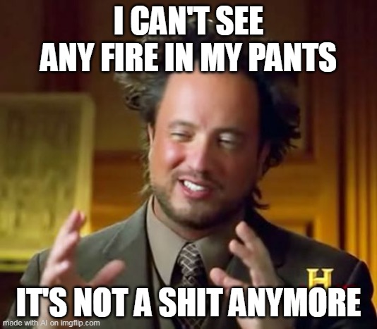 Ancient Aliens Meme | I CAN'T SEE ANY FIRE IN MY PANTS; IT'S NOT A SHIT ANYMORE | image tagged in memes,ancient aliens,meme,humor,funny | made w/ Imgflip meme maker