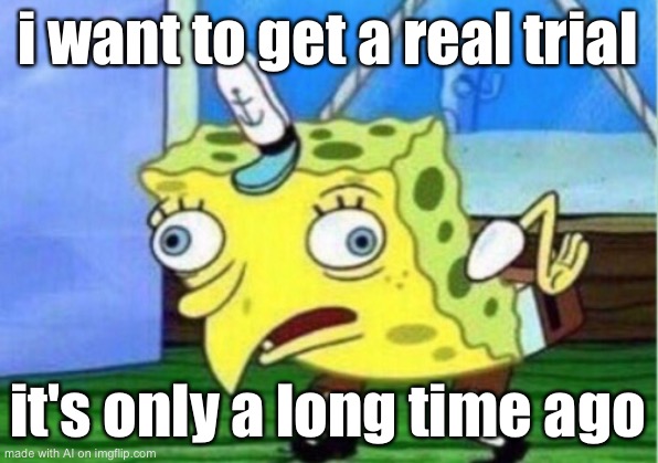 Mocking Spongebob Meme | i want to get a real trial; it's only a long time ago | image tagged in memes,mocking spongebob | made w/ Imgflip meme maker