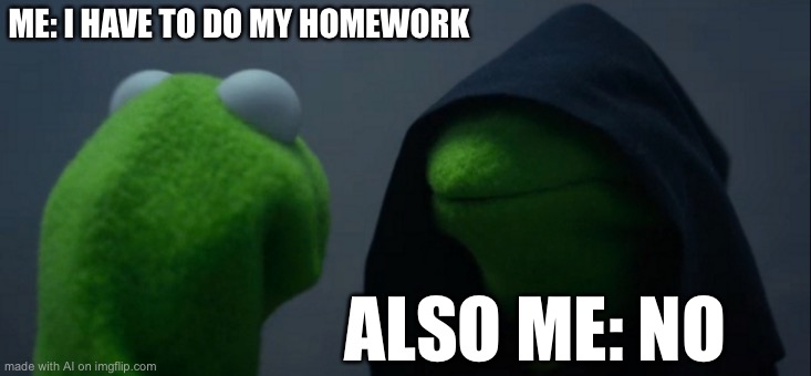 Evil Kermit | ME: I HAVE TO DO MY HOMEWORK; ALSO ME: NO | image tagged in memes,evil kermit | made w/ Imgflip meme maker