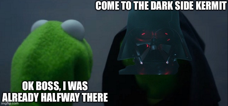 Kermit Skywalker | COME TO THE DARK SIDE KERMIT; OK BOSS, I WAS ALREADY HALFWAY THERE | image tagged in memes,evil kermit,dark side,darth vader - come to the dark side | made w/ Imgflip meme maker