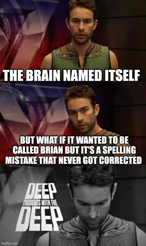 Deep Thoughts with the Deep | THE BRAIN NAMED ITSELF; BUT WHAT IF IT WANTED TO BE CALLED BRIAN BUT IT'S A SPELLING MISTAKE THAT NEVER GOT CORRECTED | image tagged in deep thoughts with the deep | made w/ Imgflip meme maker