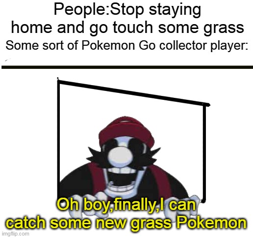 Pokemon Go player meme | People:Stop staying home and go touch some grass; Some sort of Pokemon Go collector player:; Oh boy,finally,I can catch some new grass Pokemon | image tagged in pokemon go meme,pokemon go,mario pc port,grass | made w/ Imgflip meme maker
