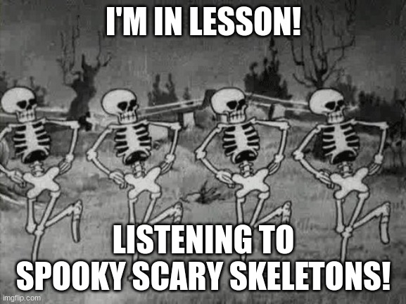 I'm in lesson! | I'M IN LESSON! LISTENING TO SPOOKY SCARY SKELETONS! | image tagged in spooky scary skeletons | made w/ Imgflip meme maker