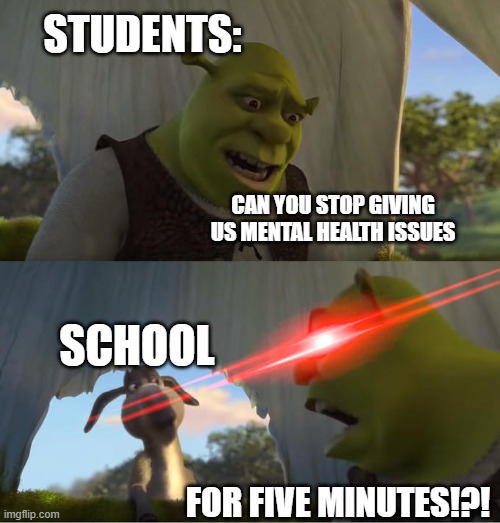 SCHOOL PLEASE I NEED PEACE | STUDENTS:; CAN YOU STOP GIVING US MENTAL HEALTH ISSUES; SCHOOL; FOR FIVE MINUTES!?! | image tagged in shrek for five minutes | made w/ Imgflip meme maker