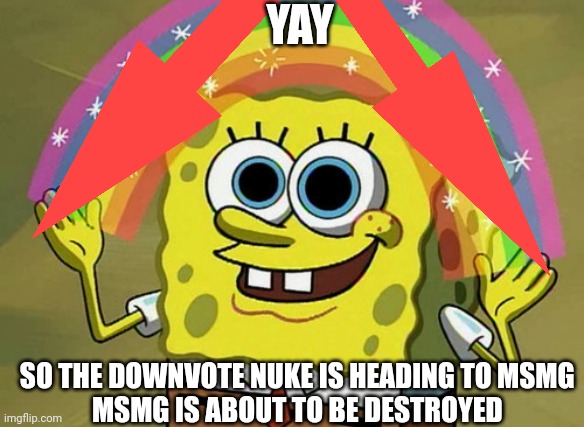 Imagination Spongebob Meme | YAY; SO THE DOWNVOTE NUKE IS HEADING TO MSMG 
MSMG IS ABOUT TO BE DESTROYED | image tagged in memes,imagination spongebob | made w/ Imgflip meme maker