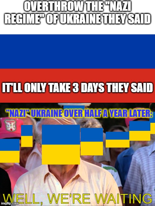 3 days they said... | OVERTHROW THE "NAZI REGIME" OF UKRAINE THEY SAID; IT'LL ONLY TAKE 3 DAYS THEY SAID; "NAZI" UKRAINE OVER HALF A YEAR LATER:; WELL, WE'RE WAITING | image tagged in russian flag,ukraine flag,ukraine,ukrainian lives matter | made w/ Imgflip meme maker