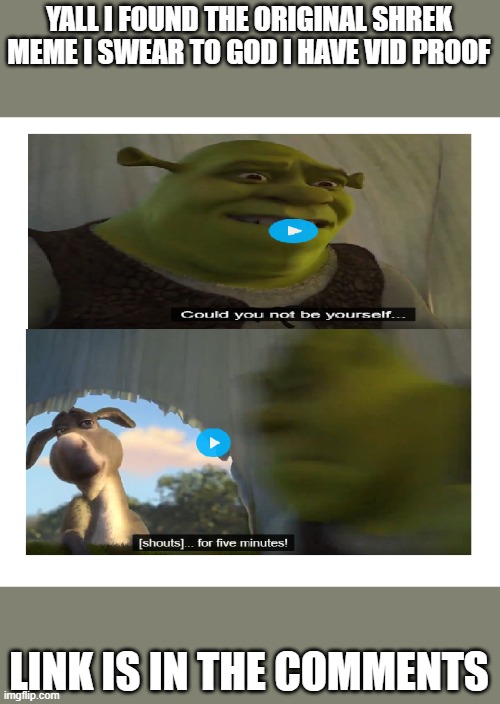 BRO IT'S THE ORIGINAL SHREK MEME I FINALLY FOUND ITTTT | YALL I FOUND THE ORIGINAL SHREK MEME I SWEAR TO GOD I HAVE VID PROOF; LINK IS IN THE COMMENTS | image tagged in shrek for five minutes,original meme | made w/ Imgflip meme maker