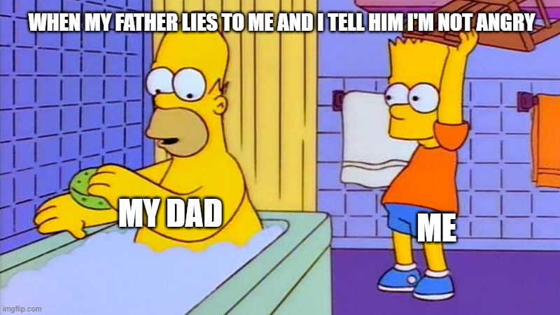 bart hitting homer with a chair | WHEN MY FATHER LIES TO ME AND I TELL HIM I'M NOT ANGRY; ME; MY DAD | image tagged in bart hitting homer with a chair | made w/ Imgflip meme maker