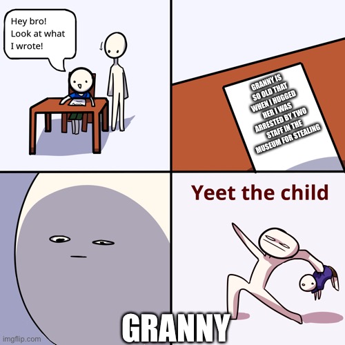 Yeet the child | GRANNY IS SO OLD THAT WHEN I HUGGED HER I WAS ARRESTED BY TWO STAFF IN THE MUSEUM FOR STEALING; GRANNY | image tagged in yeet the child | made w/ Imgflip meme maker