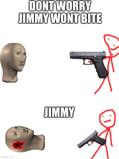 He wont bite | DONT WORRY JIMMY WONT BITE; JIMMY | image tagged in blank white template | made w/ Imgflip meme maker