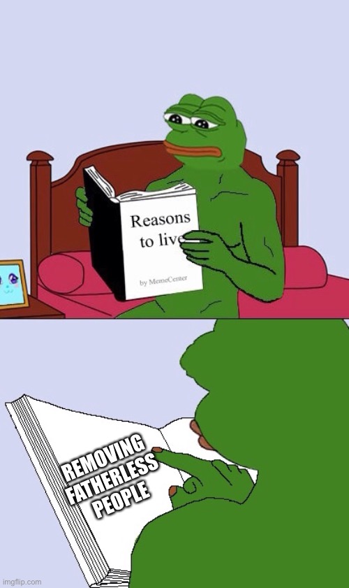 Lol | REMOVING FATHERLESS PEOPLE | image tagged in blank pepe reasons to live | made w/ Imgflip meme maker
