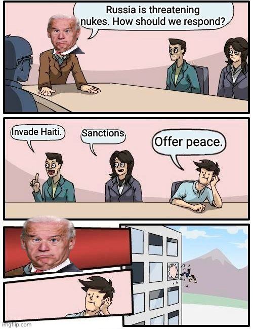 if we get nuked it's our own damn fault. | Russia is threatening nukes. How should we respond? Sanctions. Invade Haiti. Offer peace. | image tagged in memes,boardroom meeting suggestion | made w/ Imgflip meme maker
