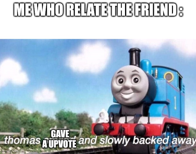 thomas smiled and slowly backed away | ME WHO RELATE THE FRIEND : GAVE A UPVOTE | image tagged in thomas smiled and slowly backed away | made w/ Imgflip meme maker