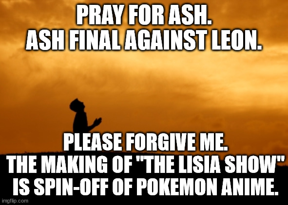 Pray For Ash | PRAY FOR ASH.
ASH FINAL AGAINST LEON. PLEASE FORGIVE ME.
THE MAKING OF "THE LISIA SHOW" IS SPIN-OFF OF POKEMON ANIME. | image tagged in prayer,memes,pokemon,anime | made w/ Imgflip meme maker
