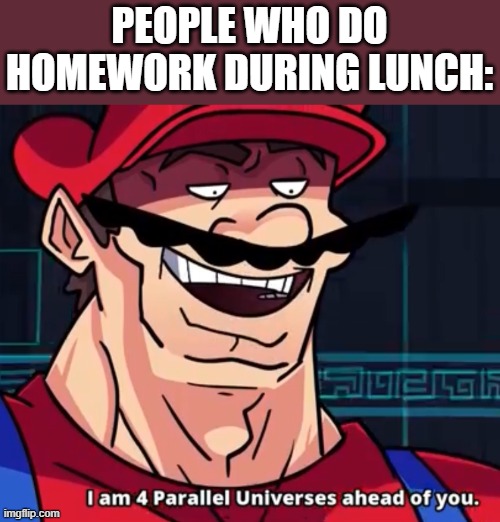 I Am 4 Parallel Universes Ahead Of You | PEOPLE WHO DO HOMEWORK DURING LUNCH: | image tagged in i am 4 parallel universes ahead of you | made w/ Imgflip meme maker
