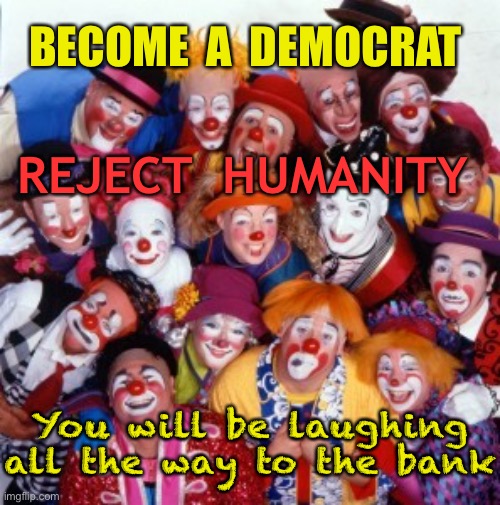 Un—Democratic | BECOME  A  DEMOCRAT; REJECT  HUMANITY; You will be laughing all the way to the bank | image tagged in clowns,un-democratic,reject humanity,laughing,bank,politics | made w/ Imgflip meme maker