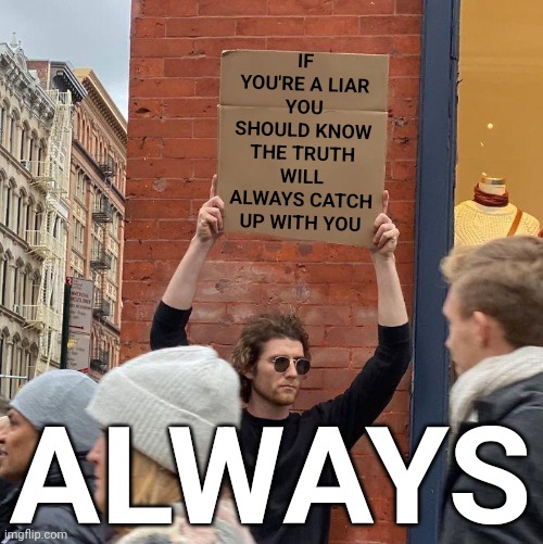 The Truth | IF YOU'RE A LIAR
YOU SHOULD KNOW
THE TRUTH WILL ALWAYS CATCH UP WITH YOU; ALWAYS | image tagged in memes,guy holding cardboard sign,liars,lies,truth,honesty | made w/ Imgflip meme maker