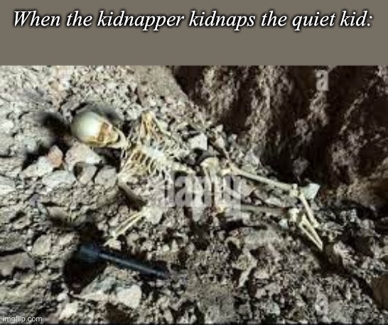 The quiet kid *pulls out gun* | When the kidnapper kidnaps the quiet kid: | image tagged in dead skeleton,oh no | made w/ Imgflip meme maker