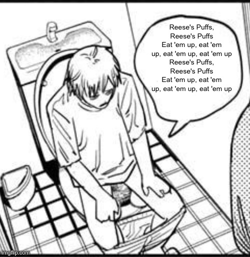 Denji on the toilet | Reese's Puffs, Reese's Puffs
Eat 'em up, eat 'em up, eat 'em up, eat 'em up
Reese's Puffs, Reese's Puffs
Eat 'em up, eat 'em up, eat 'em up, eat 'em up | image tagged in denji on the toilet | made w/ Imgflip meme maker