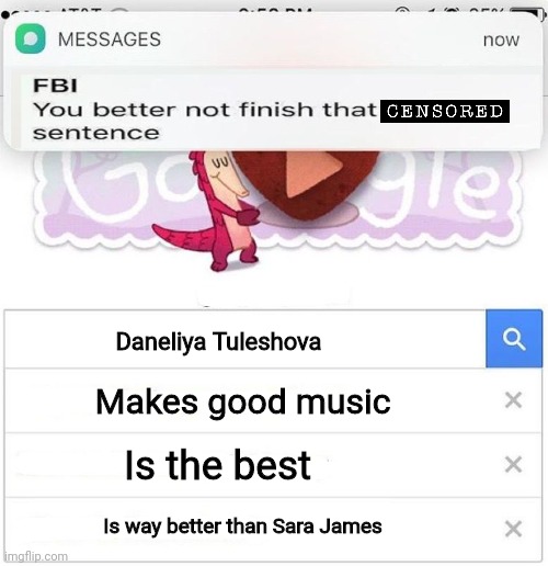 Daneliya Tuleshova is cringe | Daneliya Tuleshova; Makes good music; Is the best; Is way better than Sara James | image tagged in fbi you better not finish,memes,cringe,daneliya tuleshova sucks,singer | made w/ Imgflip meme maker