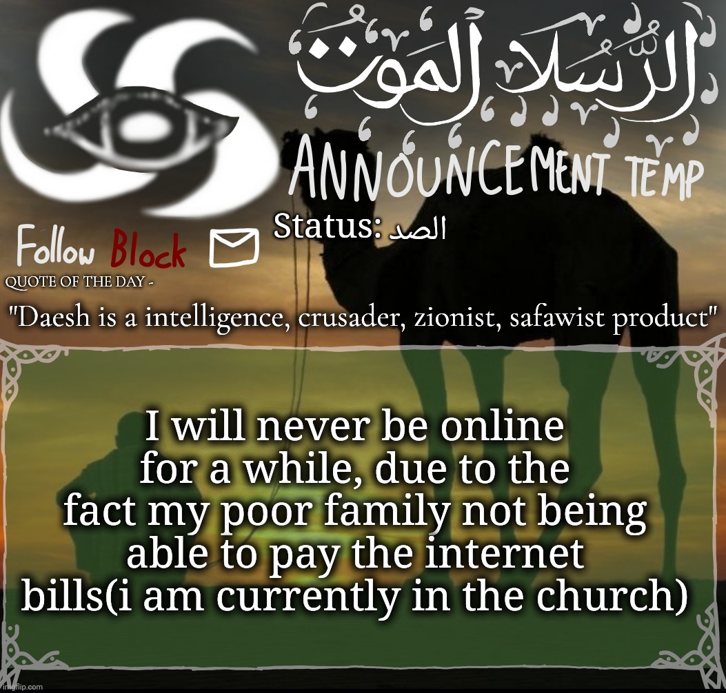 ت | الصد; "Daesh is a intelligence, crusader, zionist, safawist product"; I will never be online for a while, due to the fact my poor family not being able to pay the internet bills(i am currently in the church) | image tagged in announcement template | made w/ Imgflip meme maker