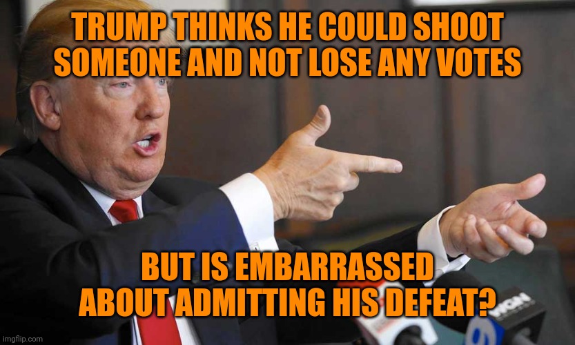 Very stable | TRUMP THINKS HE COULD SHOOT SOMEONE AND NOT LOSE ANY VOTES; BUT IS EMBARRASSED ABOUT ADMITTING HIS DEFEAT? | image tagged in trump shooting people on 5th avenue | made w/ Imgflip meme maker