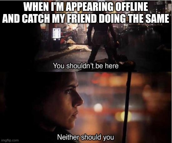 Who does this? | WHEN I'M APPEARING OFFLINE AND CATCH MY FRIEND DOING THE SAME | image tagged in you shouldn't be here neither should you | made w/ Imgflip meme maker