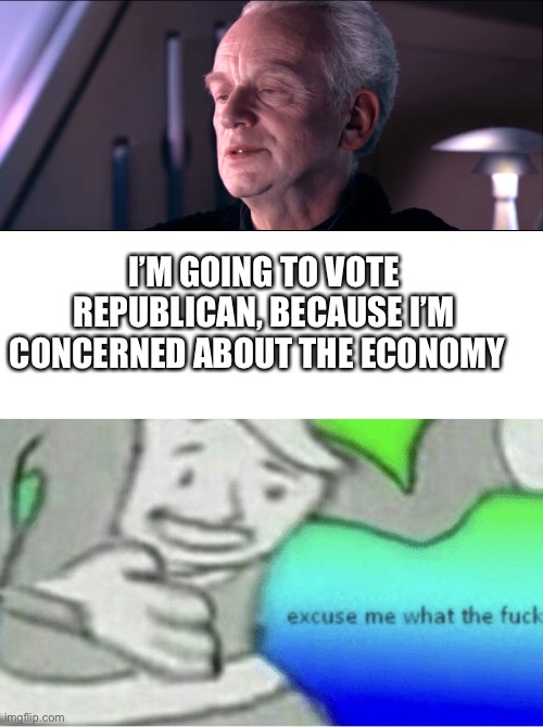 I’M GOING TO VOTE REPUBLICAN, BECAUSE I’M CONCERNED ABOUT THE ECONOMY | image tagged in the dark side of the force is a pathway to many abilities,excuse me wtf blank template | made w/ Imgflip meme maker