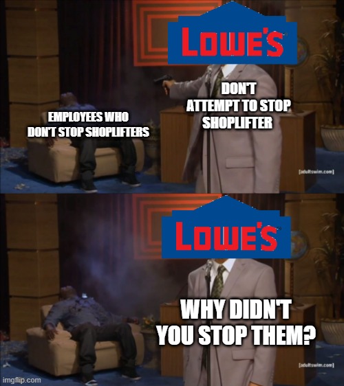 Lowes shoplifters | DON'T ATTEMPT TO STOP SHOPLIFTER; EMPLOYEES WHO DON'T STOP SHOPLIFTERS; WHY DIDN'T YOU STOP THEM? | image tagged in shoplifting | made w/ Imgflip meme maker