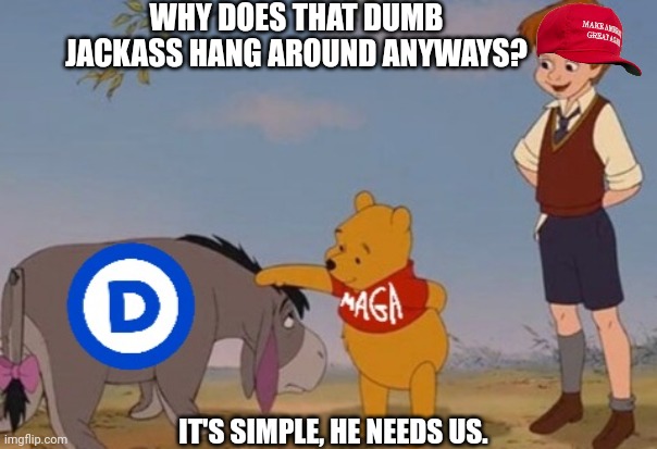 Jackass hang around | WHY DOES THAT DUMB JACKASS HANG AROUND ANYWAYS? IT'S SIMPLE, HE NEEDS US. | image tagged in maga,democrats,republican,winnie the pooh,eeyore | made w/ Imgflip meme maker