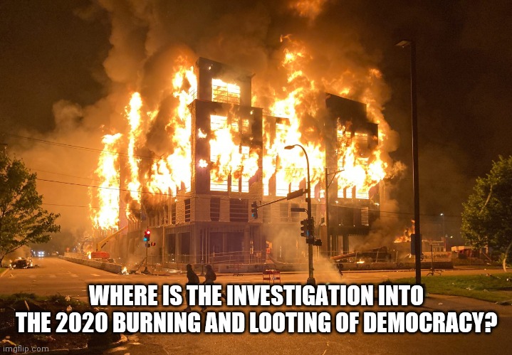 Minneapolis Riots Fire 2020 | WHERE IS THE INVESTIGATION INTO THE 2020 BURNING AND LOOTING OF DEMOCRACY? | image tagged in minneapolis riots fire 2020 | made w/ Imgflip meme maker